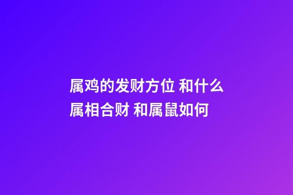 属鸡的发财方位 和什么属相合财 和属鼠如何